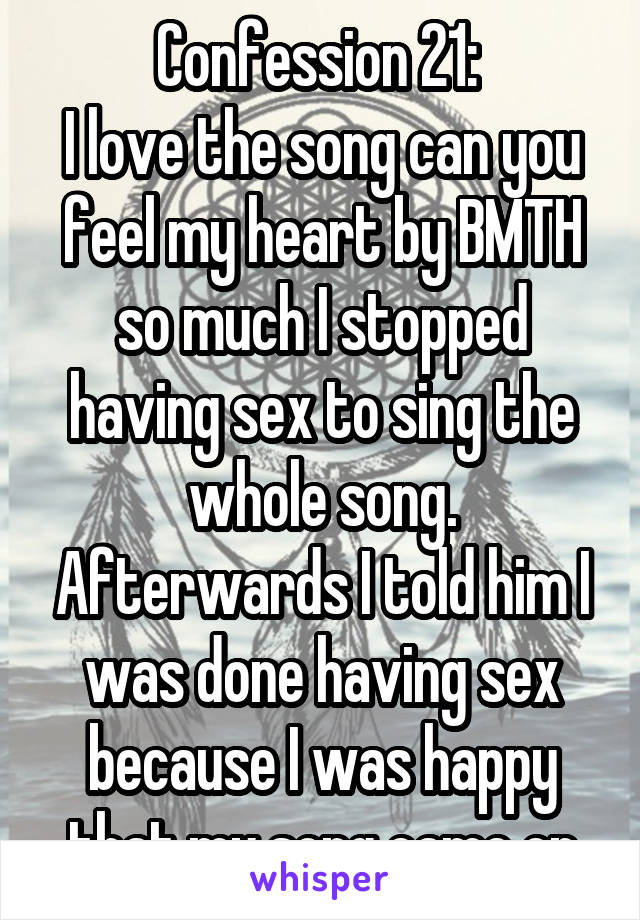 Confession 21: 
I love the song can you feel my heart by BMTH so much I stopped having sex to sing the whole song. Afterwards I told him I was done having sex because I was happy that my song came on