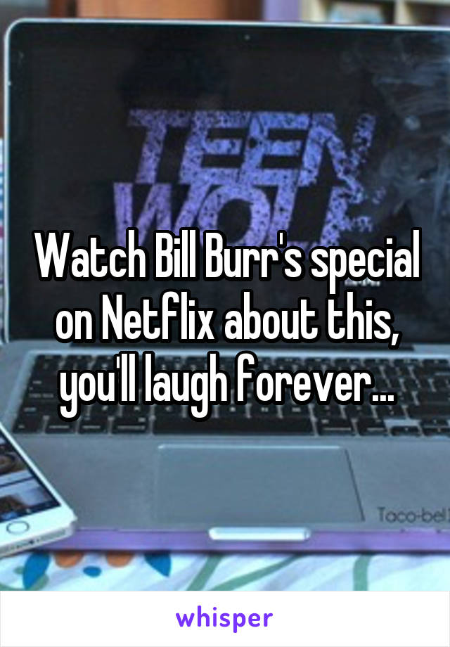 Watch Bill Burr's special on Netflix about this, you'll laugh forever...