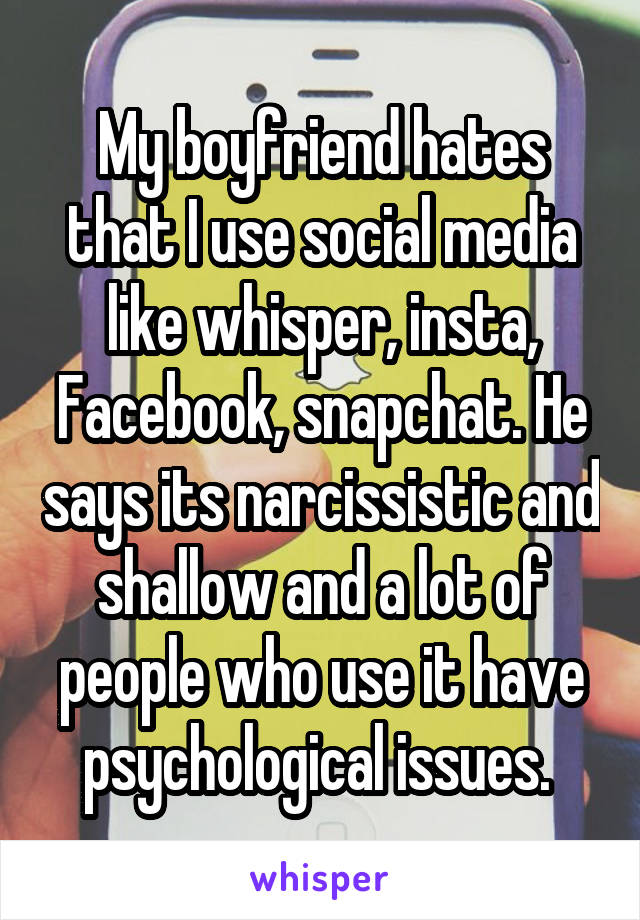 My boyfriend hates that I use social media like whisper, insta, Facebook, snapchat. He says its narcissistic and shallow and a lot of people who use it have psychological issues. 