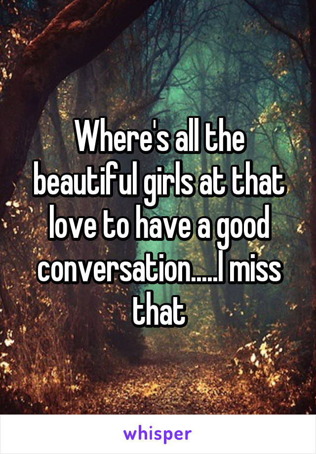 Where's all the beautiful girls at that love to have a good conversation.....I miss that