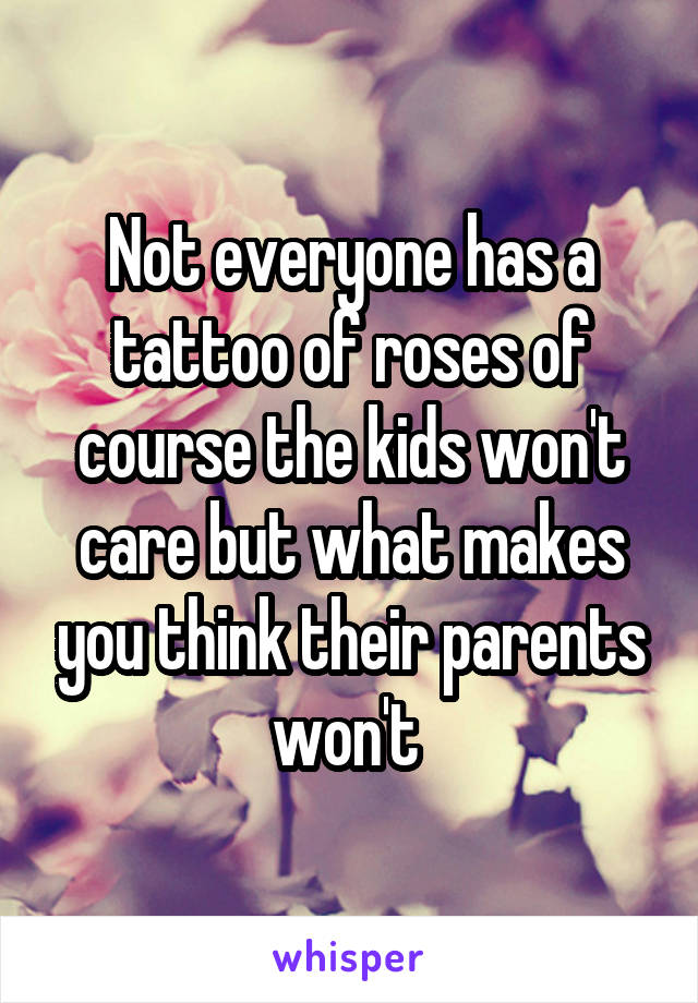 Not everyone has a tattoo of roses of course the kids won't care but what makes you think their parents won't 