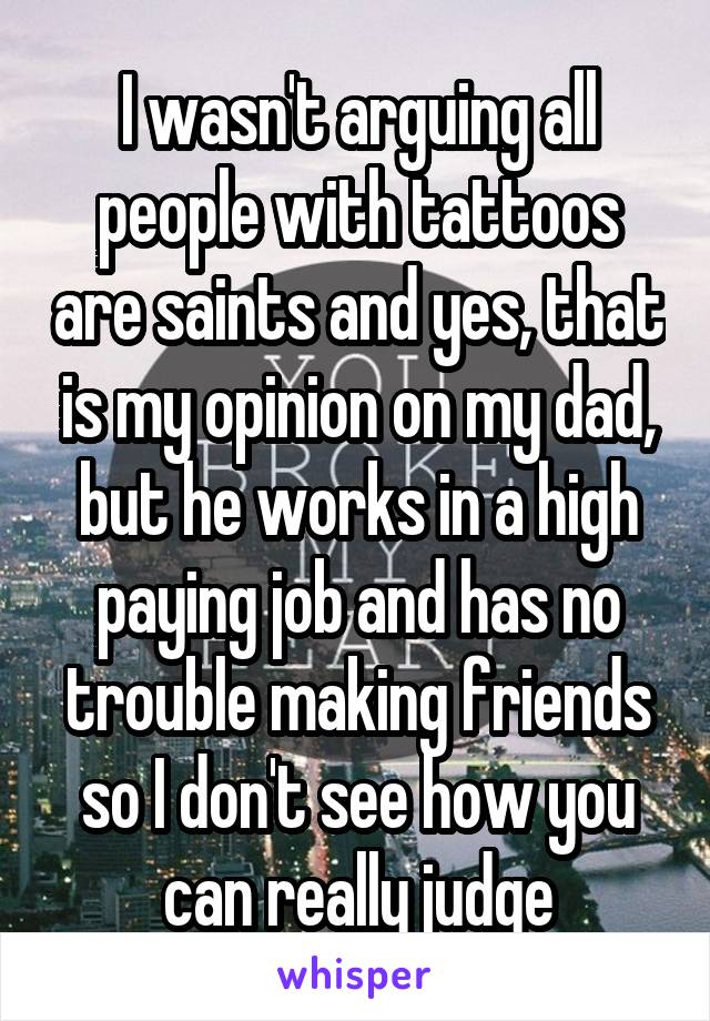 I wasn't arguing all people with tattoos are saints and yes, that is my opinion on my dad, but he works in a high paying job and has no trouble making friends so I don't see how you can really judge