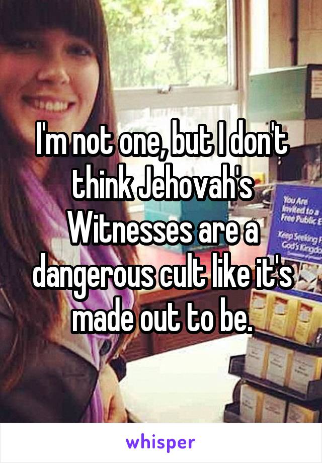 I'm not one, but I don't think Jehovah's Witnesses are a dangerous cult like it's made out to be.