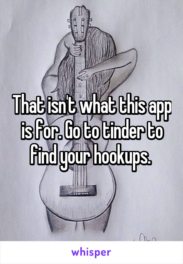 That isn't what this app is for. Go to tinder to find your hookups. 