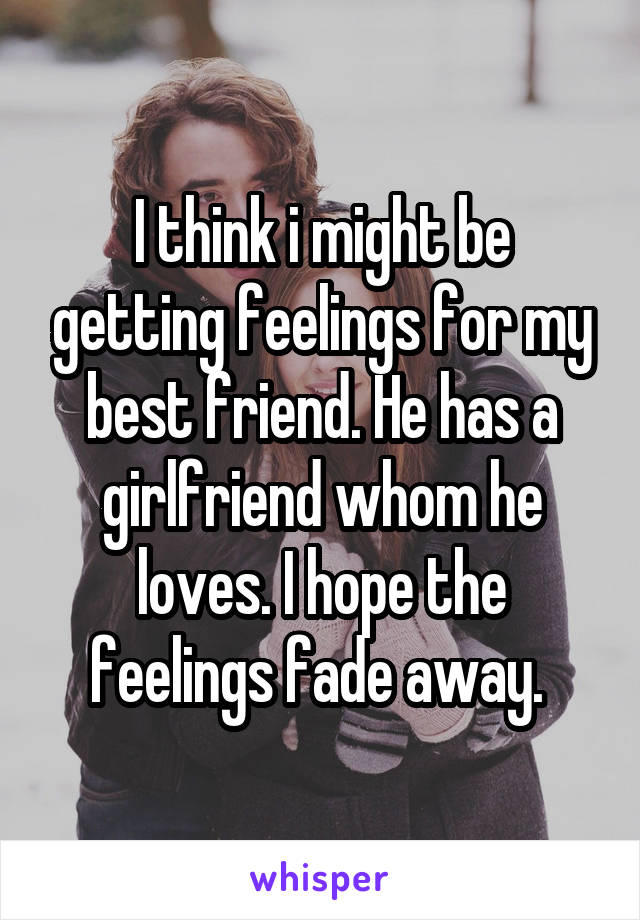 I think i might be getting feelings for my best friend. He has a girlfriend whom he loves. I hope the feelings fade away. 