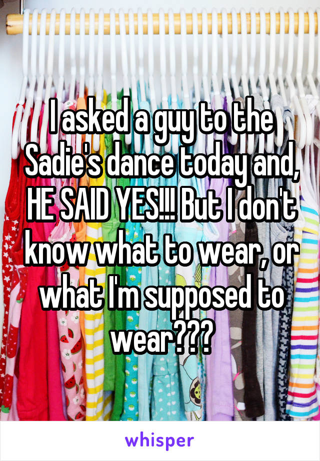 I asked a guy to the Sadie's dance today and, HE SAID YES!!! But I don't know what to wear, or what I'm supposed to wear???