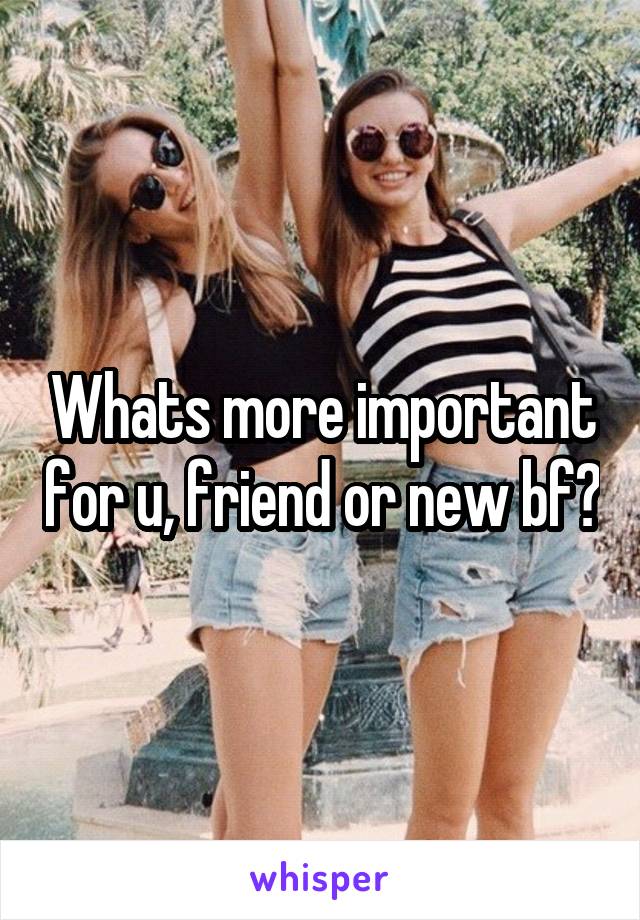 Whats more important for u, friend or new bf?