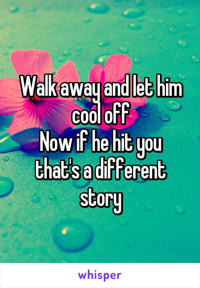 Walk away and let him cool off
Now if he hit you that's a different story