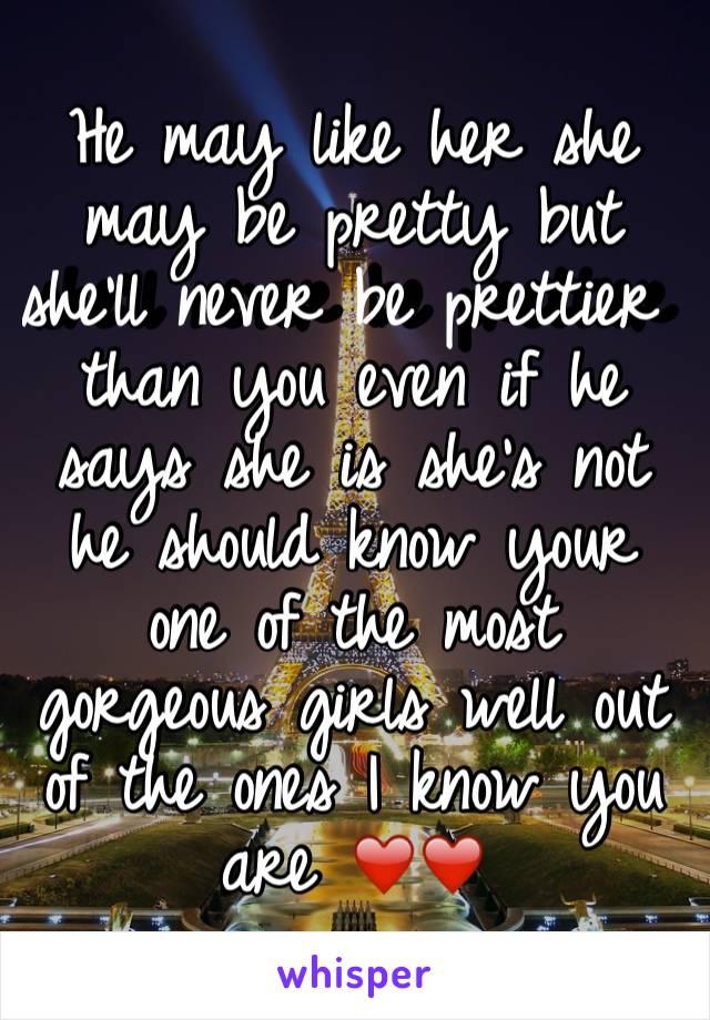 He may like her she may be pretty but she'll never be prettier than you even if he says she is she's not he should know your one of the most gorgeous girls well out of the ones I know you are ❤️❤️