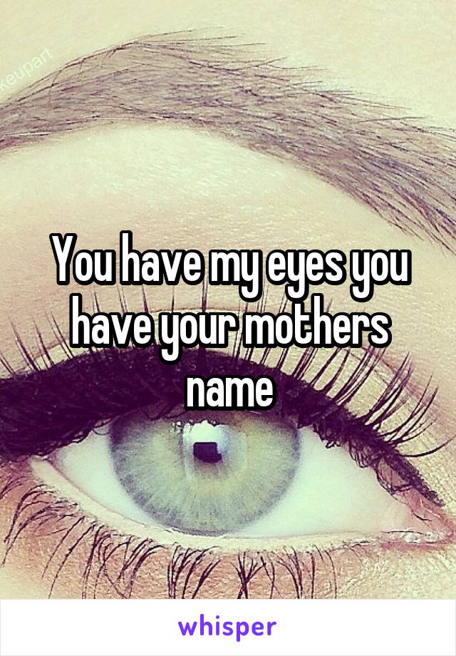 You have my eyes you have your mothers name