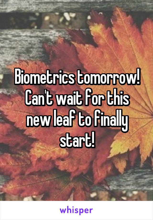 Biometrics tomorrow!
Can't wait for this new leaf to finally start!