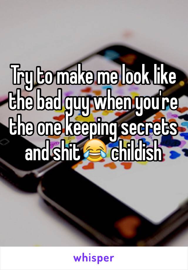 Try to make me look like the bad guy when you're the one keeping secrets and shit😂 childish