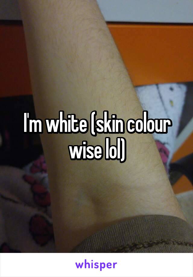 I'm white (skin colour wise lol)