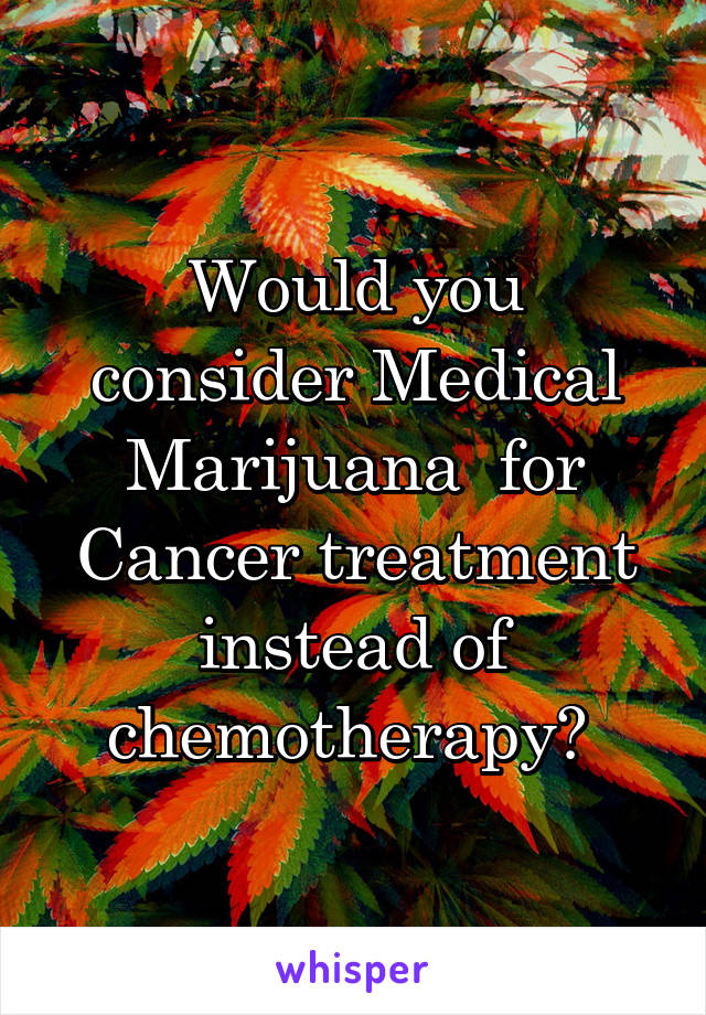 Would you consider Medical Marijuana  for Cancer treatment instead of chemotherapy? 