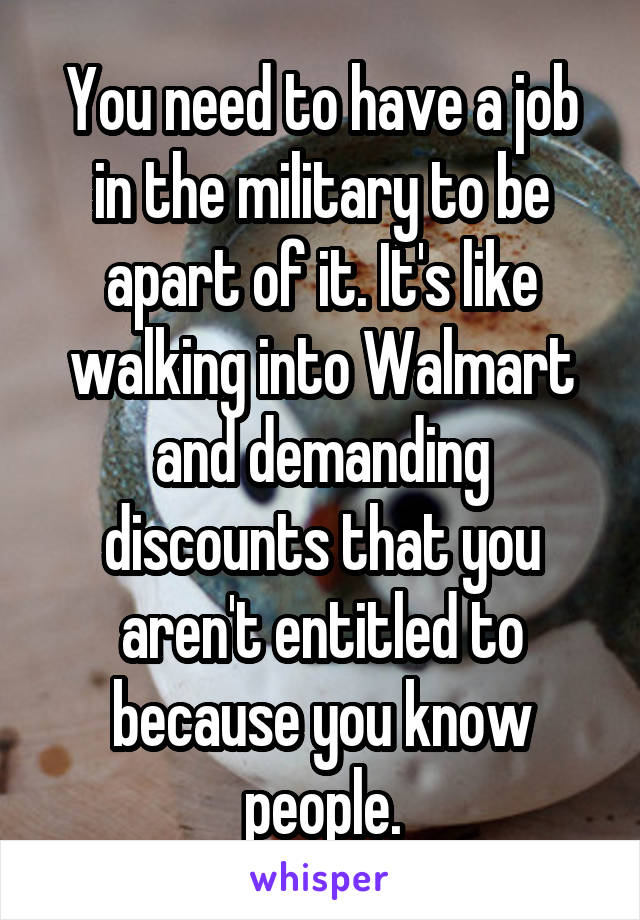 You need to have a job in the military to be apart of it. It's like walking into Walmart and demanding discounts that you aren't entitled to because you know people.