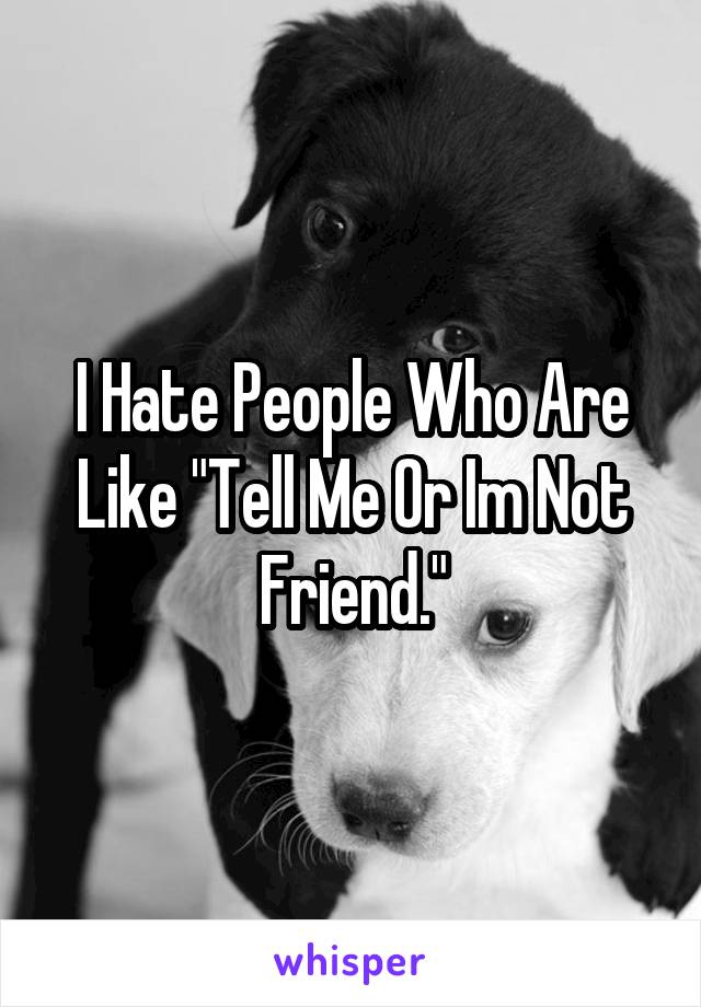 I Hate People Who Are Like "Tell Me Or Im Not Friend."