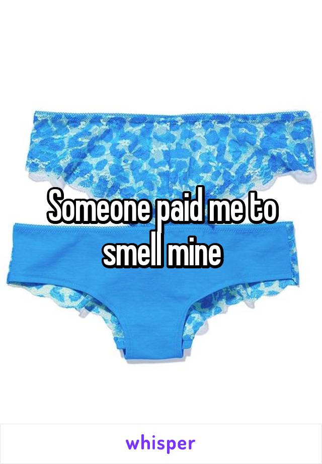 Someone paid me to smell mine