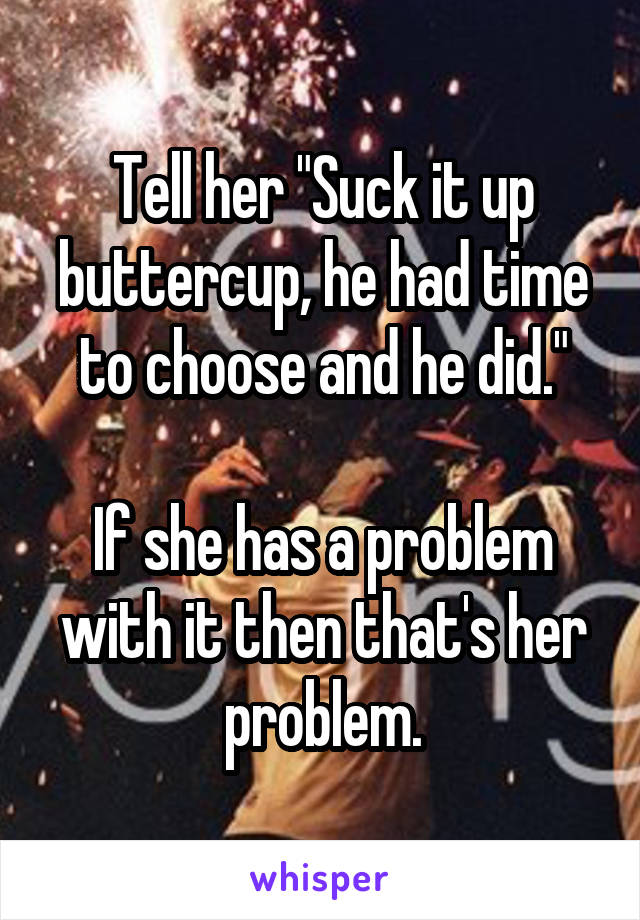 Tell her "Suck it up buttercup, he had time to choose and he did."

If she has a problem with it then that's her problem.