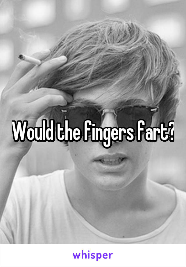 Would the fingers fart?