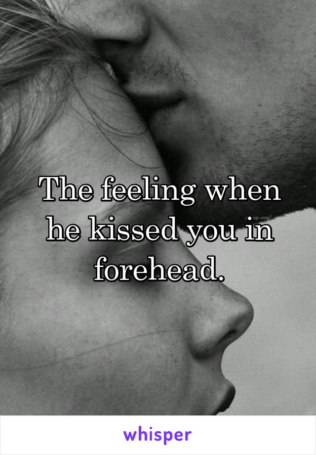 The feeling when he kissed you in forehead.