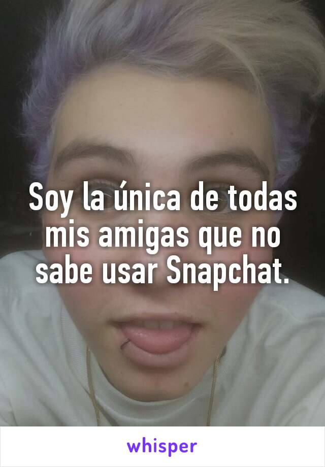 Soy la única de todas mis amigas que no sabe usar Snapchat.