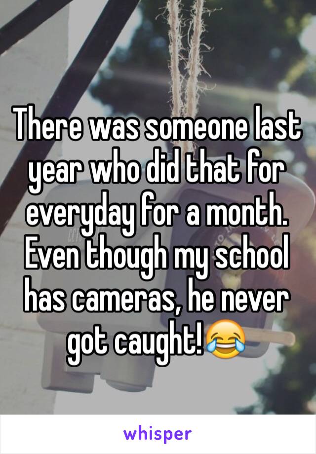 There was someone last year who did that for everyday for a month. Even though my school has cameras, he never got caught!😂