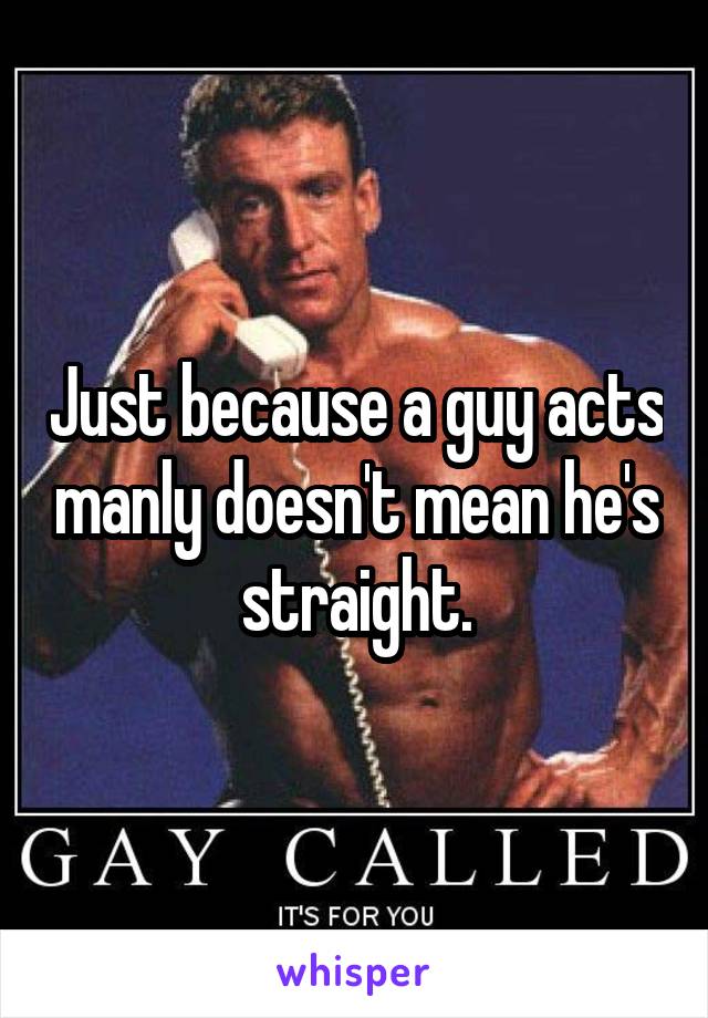 Just because a guy acts manly doesn't mean he's straight.