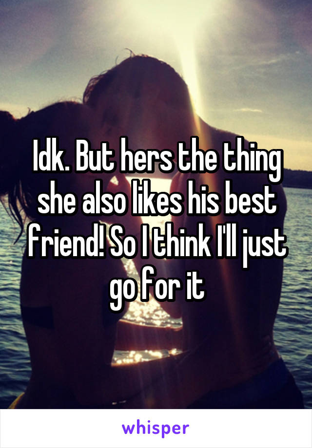 Idk. But hers the thing she also likes his best friend! So I think I'll just go for it