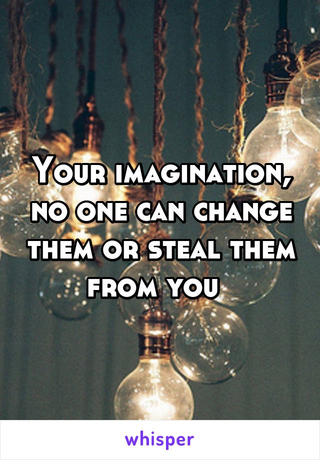 Your imagination, no one can change them or steal them from you  