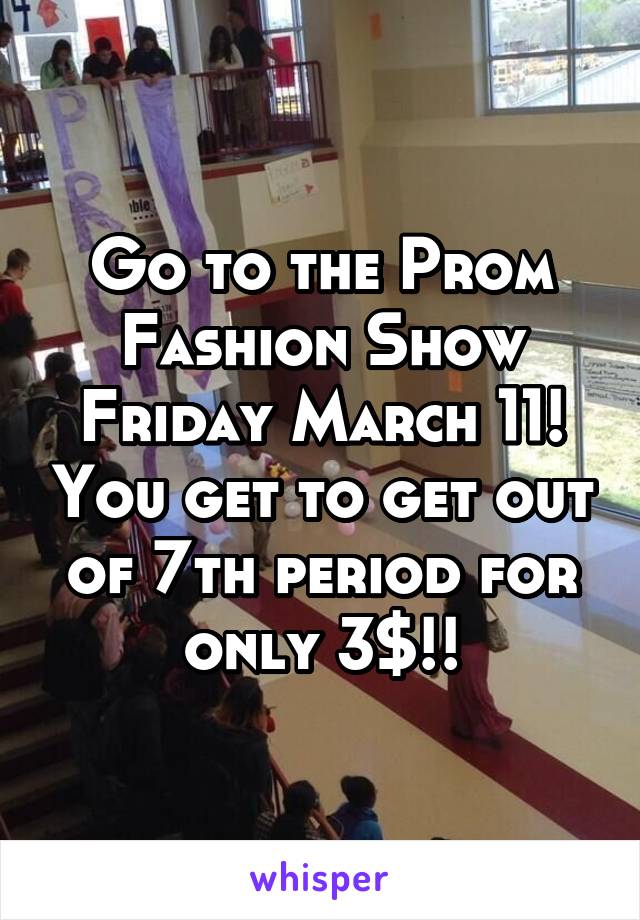 Go to the Prom Fashion Show Friday March 11! You get to get out of 7th period for only 3$!!