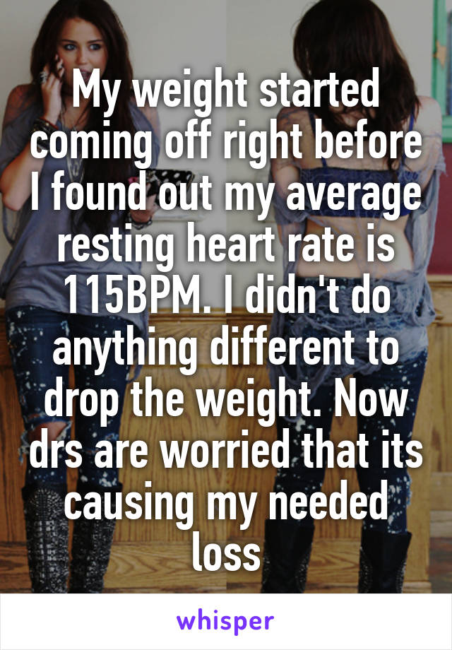 My weight started coming off right before I found out my average resting heart rate is 115BPM. I didn't do anything different to drop the weight. Now drs are worried that its causing my needed loss