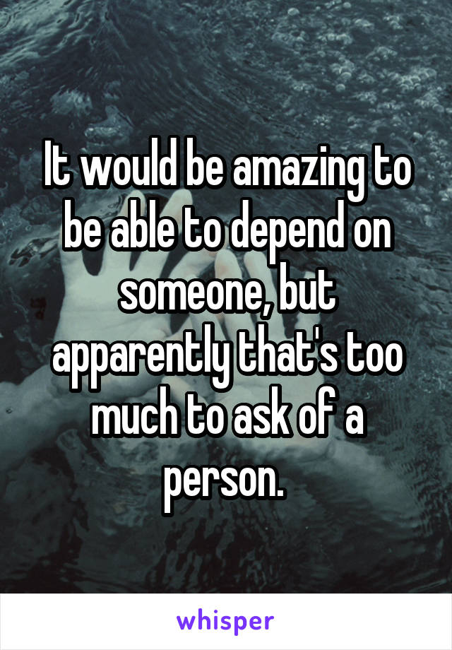 It would be amazing to be able to depend on someone, but apparently that's too much to ask of a person. 