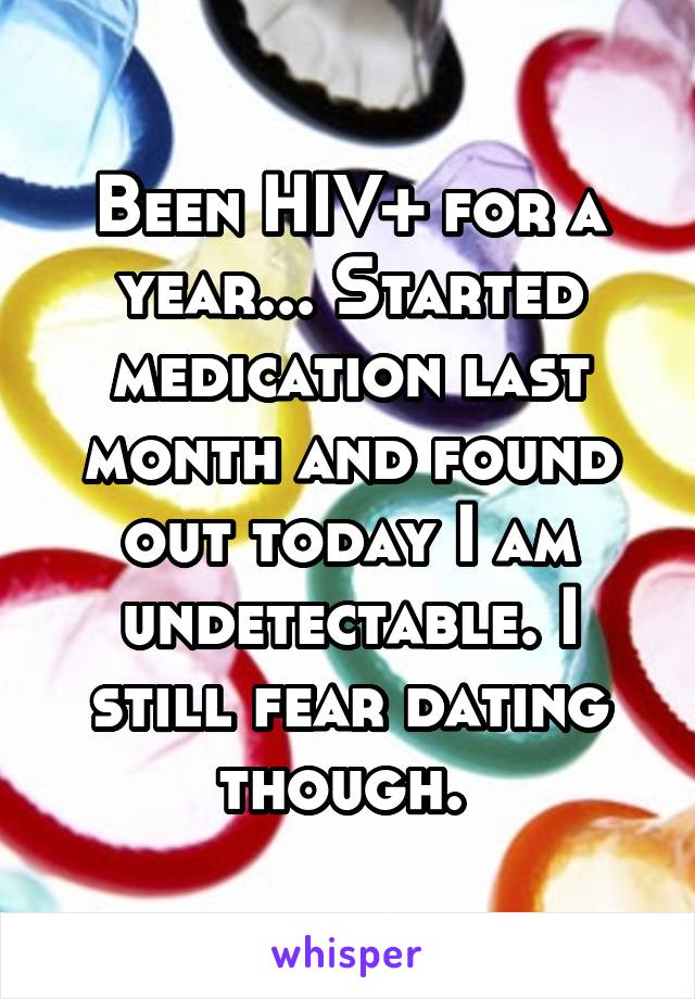 Been HIV+ for a year... Started medication last month and found out today I am undetectable. I still fear dating though. 