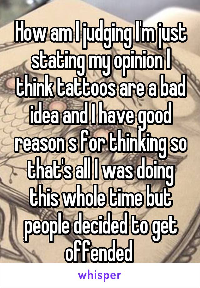 How am I judging I'm just stating my opinion I think tattoos are a bad idea and I have good reason s for thinking so that's all I was doing this whole time but people decided to get offended 