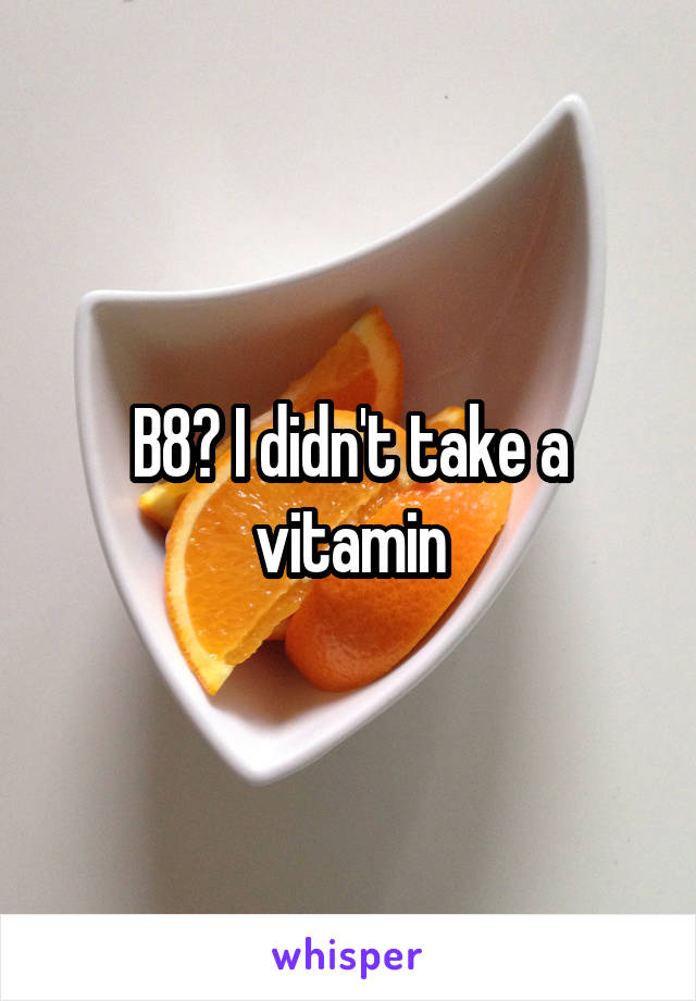 B8? I didn't take a vitamin