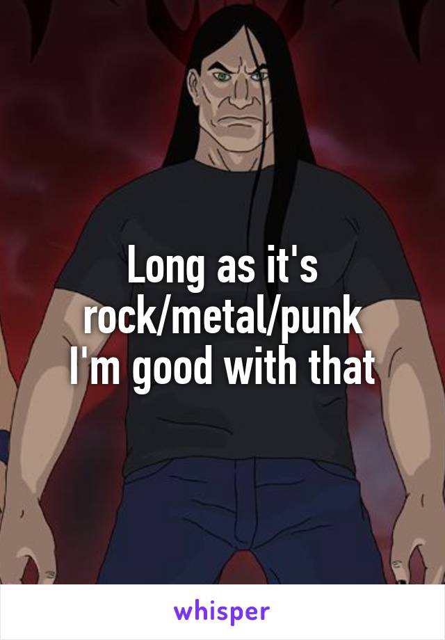 Long as it's rock/metal/punk
I'm good with that