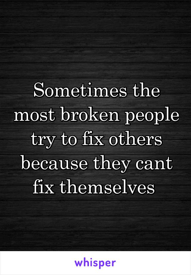 Sometimes the most broken people try to fix others because they cant fix themselves 