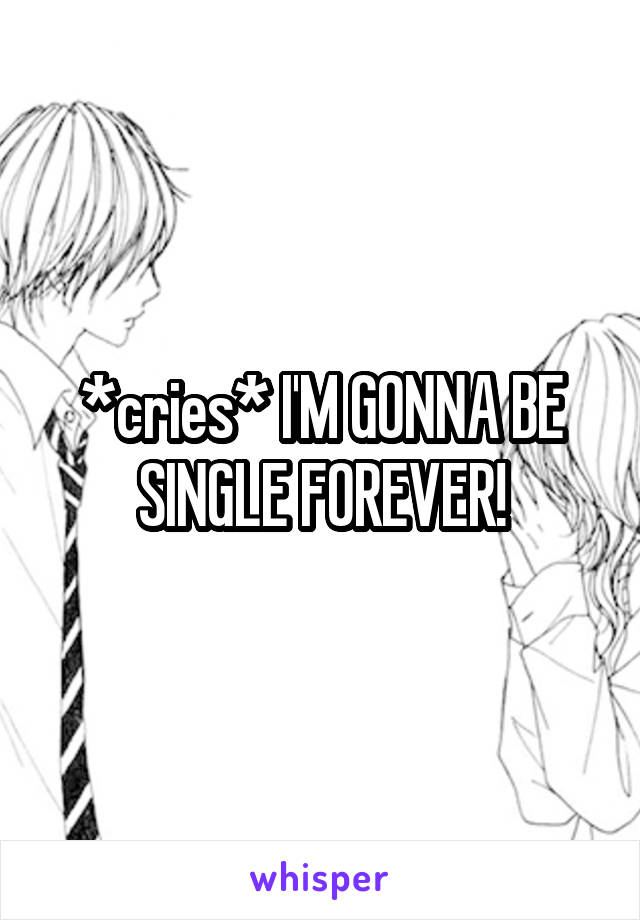 *cries* I'M GONNA BE SINGLE FOREVER!