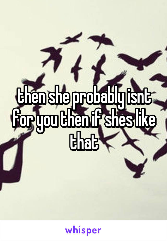 then she probably isnt for you then if shes like that