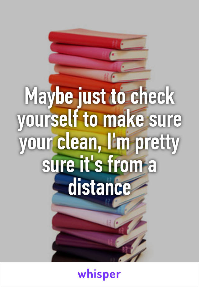 Maybe just to check yourself to make sure your clean, I'm pretty sure it's from a distance