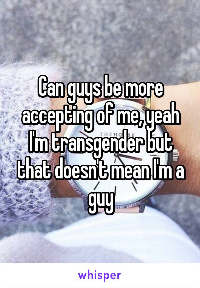 Can guys be more accepting of me, yeah I'm transgender but that doesn't mean I'm a guy