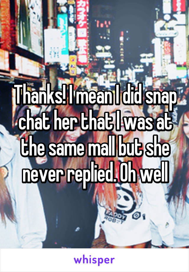 Thanks! I mean I did snap chat her that I was at the same mall but she never replied. Oh well