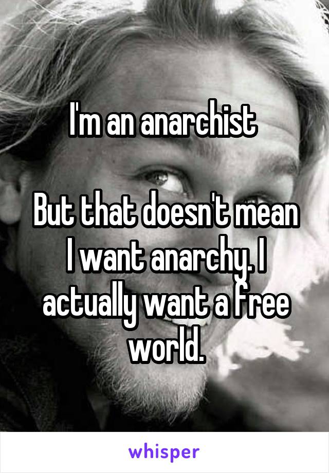 I'm an anarchist 

But that doesn't mean I want anarchy. I actually want a free world.