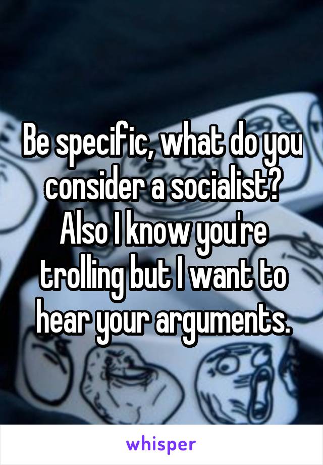 Be specific, what do you consider a socialist? Also I know you're trolling but I want to hear your arguments.