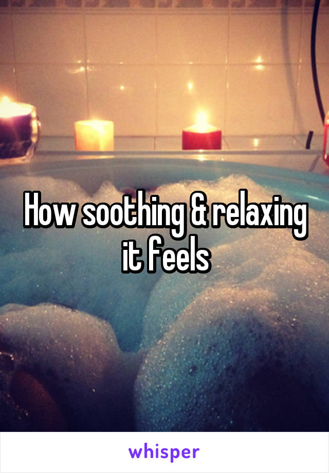 How soothing & relaxing it feels