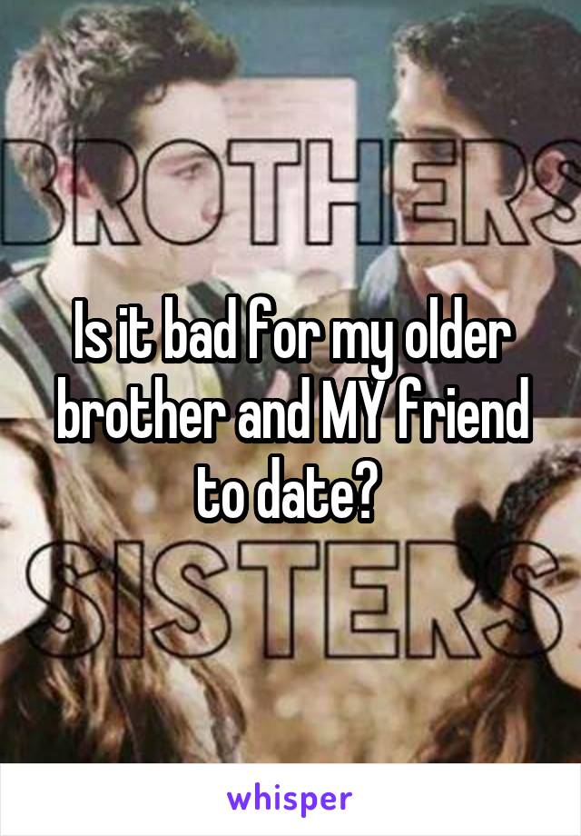 Is it bad for my older brother and MY friend to date? 