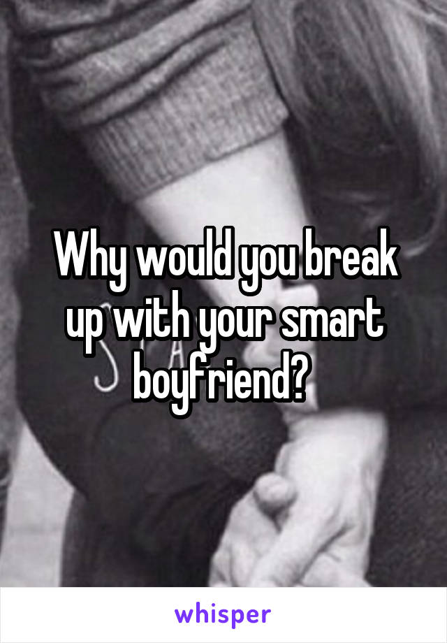 Why would you break up with your smart boyfriend? 