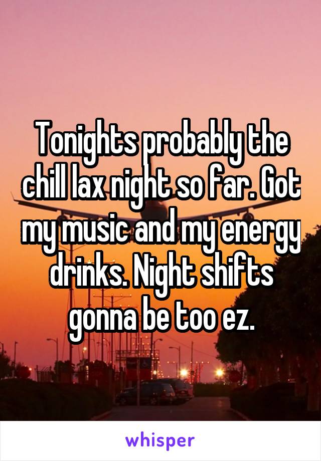 Tonights probably the chill lax night so far. Got my music and my energy drinks. Night shifts gonna be too ez.