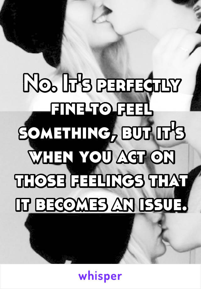 No. It's perfectly fine to feel something, but it's when you act on those feelings that it becomes an issue.