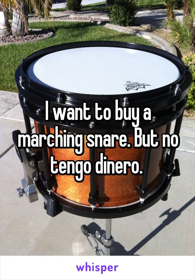 I want to buy a marching snare. But no tengo dinero. 